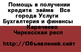 Помощь в получении кредита, займа - Все города Услуги » Бухгалтерия и финансы   . Карачаево-Черкесская респ.